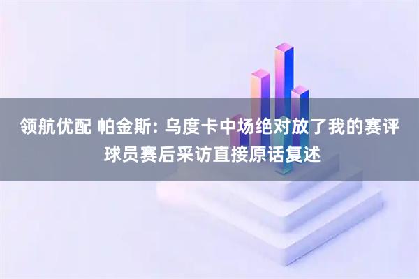 领航优配 帕金斯: 乌度卡中场绝对放了我的赛评 球员赛后采访直接原话复述
