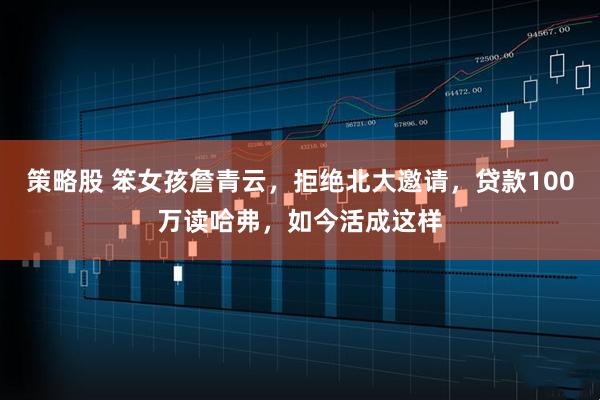 策略股 笨女孩詹青云,拒绝北大邀请,贷款100万读哈弗,如今活成这样