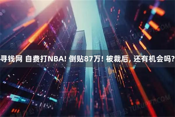 寻钱网 自费打NBA! 倒贴87万! 被裁后, 还有机会吗?